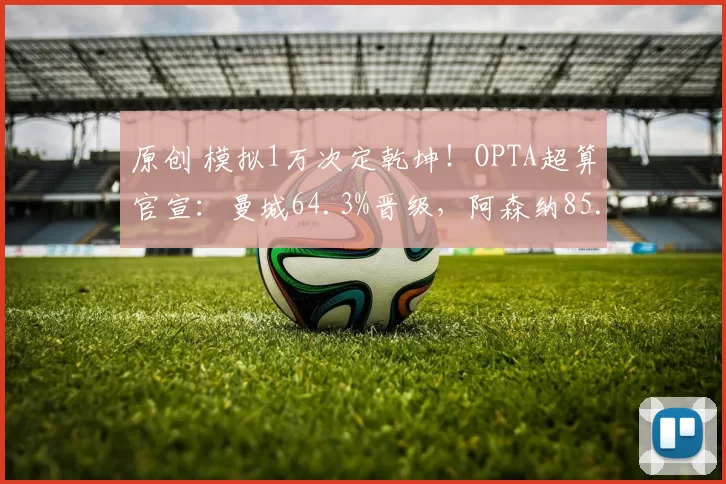 原创 模拟1万次定乾坤！OPTA超算官宣：曼城64.3%晋级，阿森纳85.8%一骑绝尘