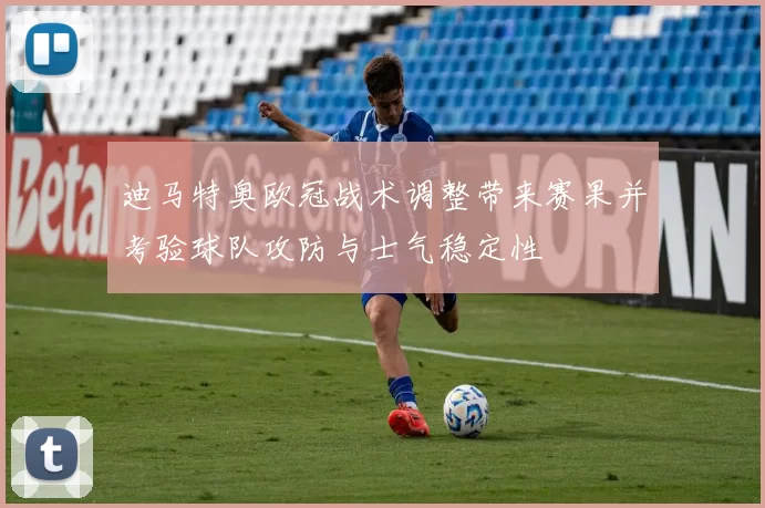 迪马特奥欧冠战术调整带来赛果并考验球队攻防与士气稳定性