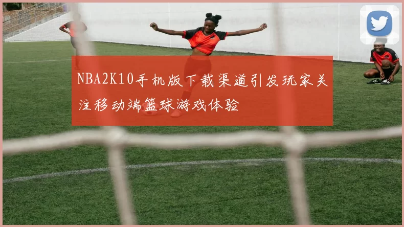 NBA2K10手机版下载渠道引发玩家关注移动端篮球游戏体验