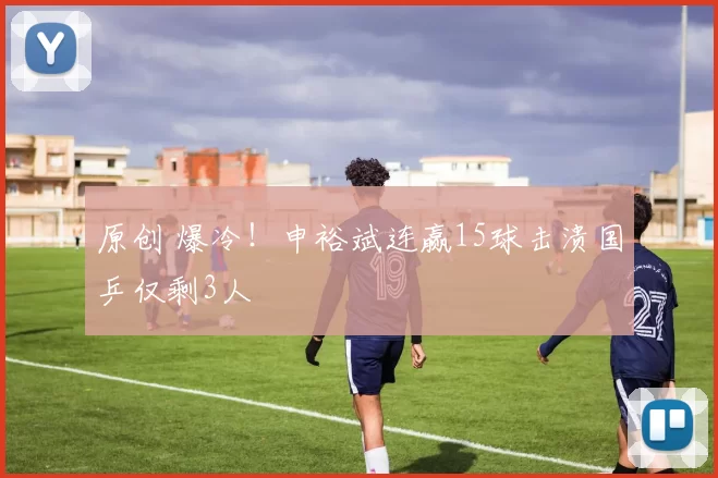 原创 爆冷！申裕斌连赢15球击溃国乒仅剩3人