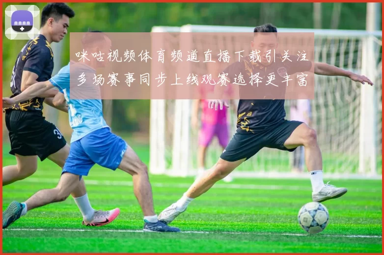 咪咕视频体育频道直播下载引关注多场赛事同步上线观赛选择更丰富