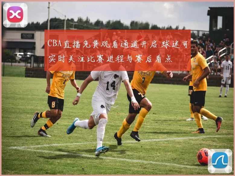 CBA直播免费观看通道开启 球迷可实时关注比赛进程与赛后看点