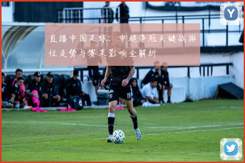 直播中国足球：中超争冠关键战排位走势与赛果影响全解析