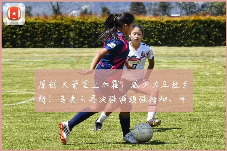 原创 火箭雪上加霜，威少力压杜兰特！乌度卡再次强调顽强精神，申京赛后坦诚摊牌