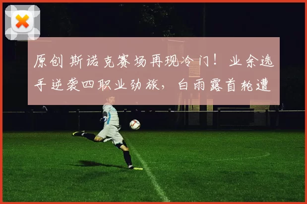 原创 斯诺克赛场再现冷门！业余选手逆袭四职业劲旅，白雨露首轮遭重创7-2