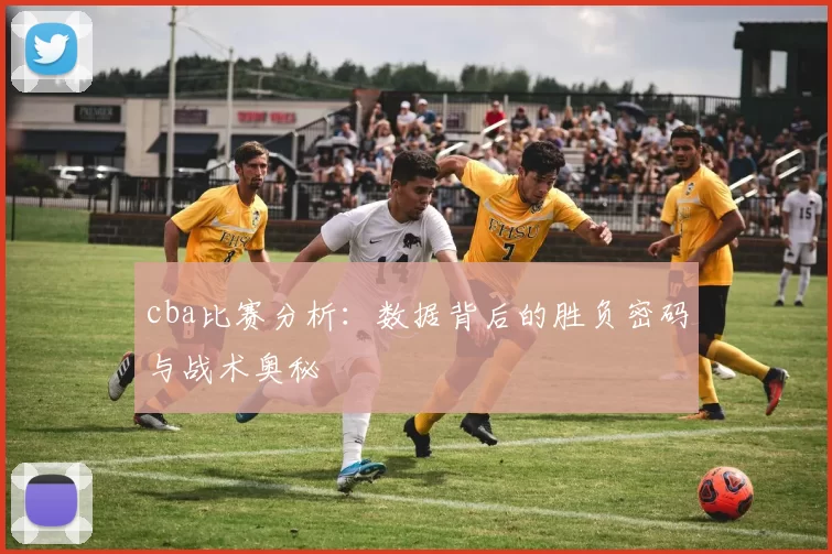 cba比赛分析：数据背后的胜负密码与战术奥秘