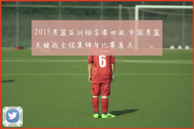 2015男篮亚洲杯录像回放 中国男篮关键战全程集锦与比赛看点