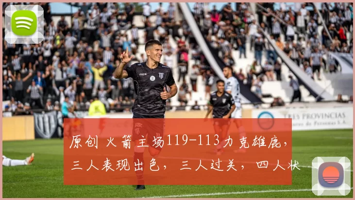 原创 火箭主场119-113力克雄鹿，三人表现出色，三人过关，四人状态欠佳