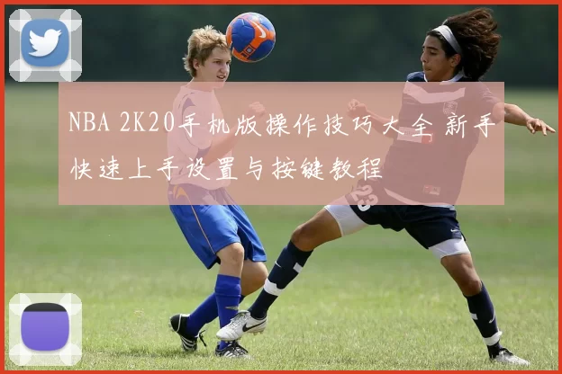 NBA 2K20手机版操作技巧大全 新手快速上手设置与按键教程