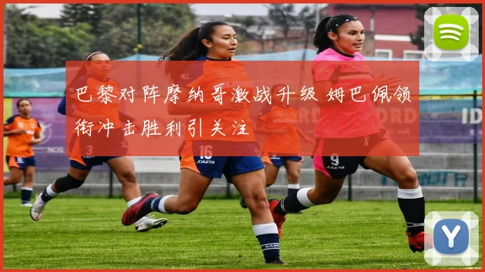 巴黎对阵摩纳哥激战升级 姆巴佩领衔冲击胜利引关注