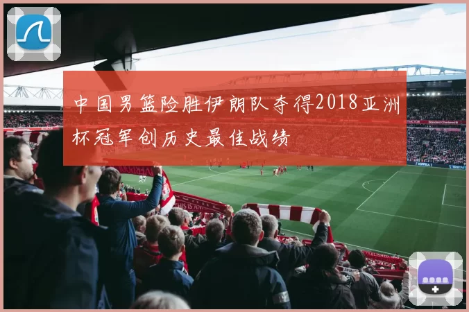 中国男篮险胜伊朗队夺得2018亚洲杯冠军创历史最佳战绩