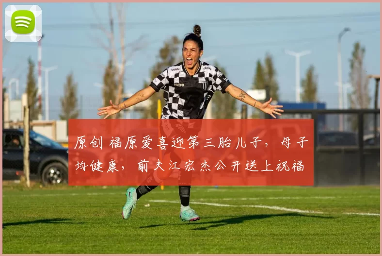 原创 福原爱喜迎第三胎儿子，母子均健康，前夫江宏杰公开送上祝福！