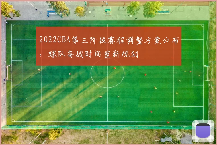 2022CBA第三阶段赛程调整方案公布，球队备战时间重新规划
