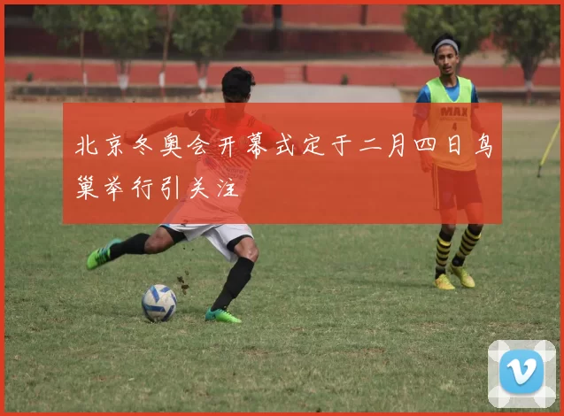 北京冬奥会开幕式定于二月四日鸟巢举行引关注