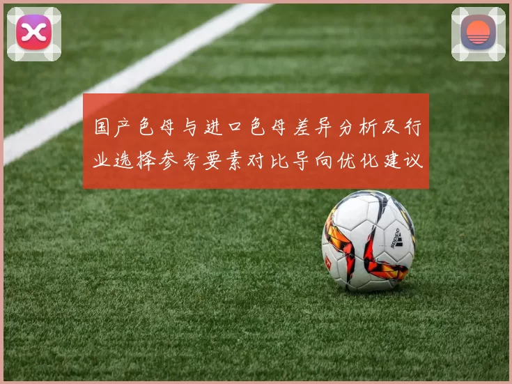 国产色母与进口色母差异分析及行业选择参考要素对比导向优化建议