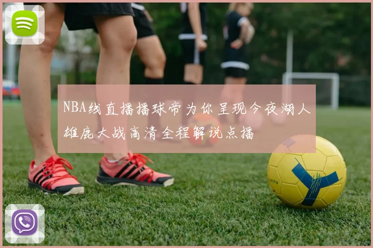 NBA线直播播球帝为你呈现今夜湖人雄鹿大战高清全程解说点播