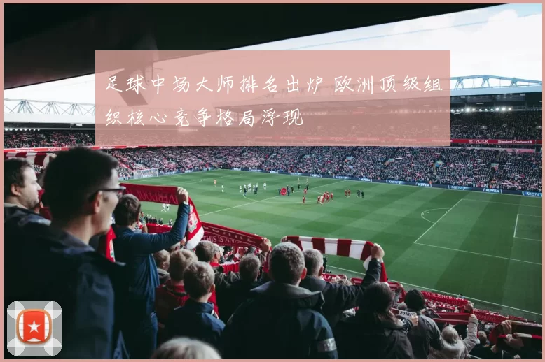 足球中场大师排名出炉 欧洲顶级组织核心竞争格局浮现
