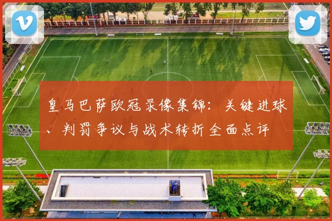 皇马巴萨欧冠录像集锦：关键进球、判罚争议与战术转折全面点评