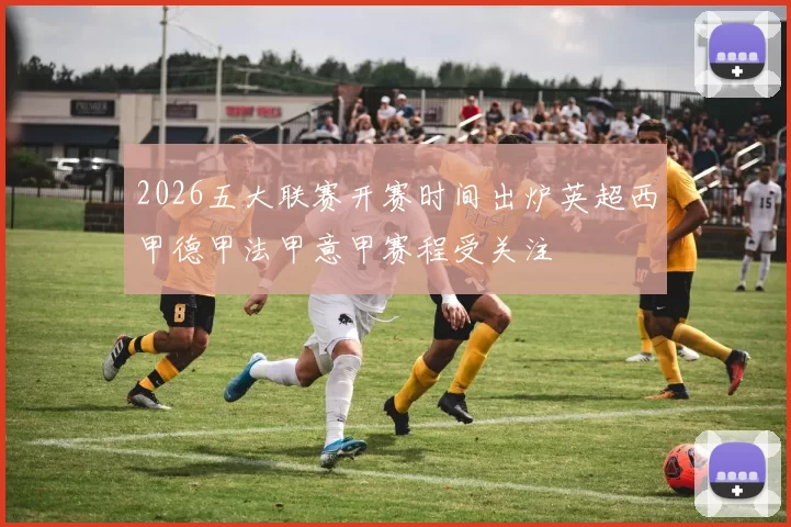 2026五大联赛开赛时间出炉英超西甲德甲法甲意甲赛程受关注