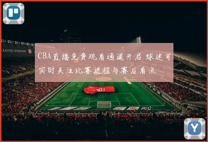 CBA直播免费观看通道开启 球迷可实时关注比赛进程与赛后看点