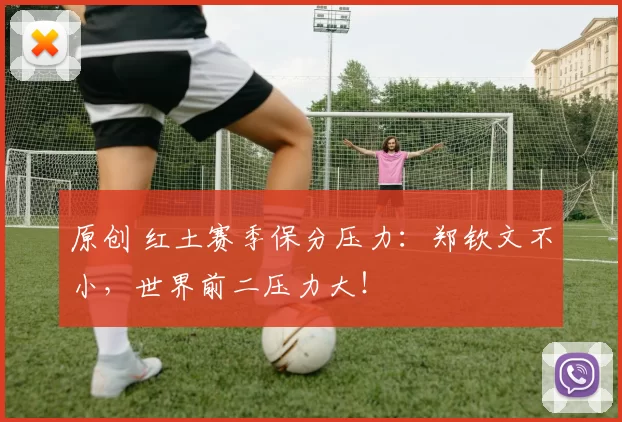 原创 红土赛季保分压力：郑钦文不小，世界前二压力大！