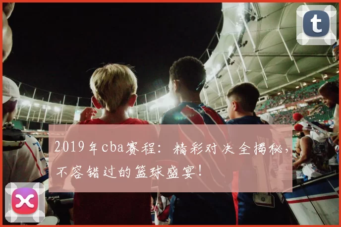 2019年cba赛程：精彩对决全揭秘，不容错过的篮球盛宴！