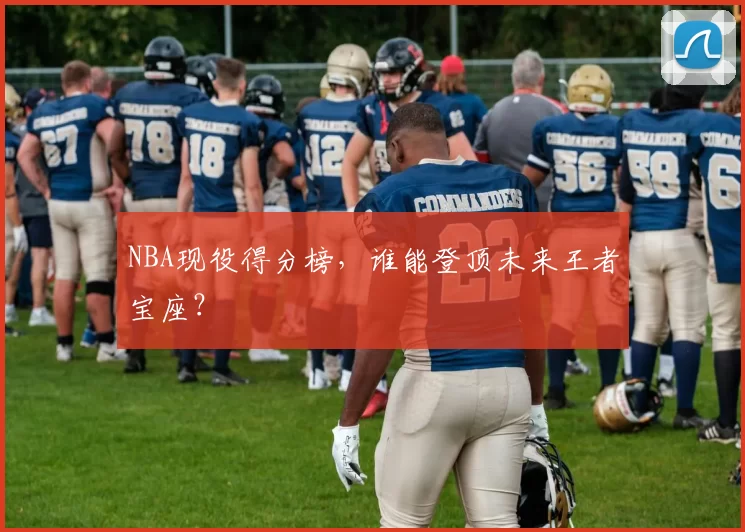NBA现役得分榜，谁能登顶未来王者宝座？