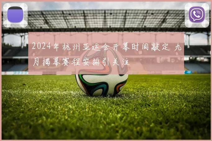 2024年杭州亚运会开幕时间敲定 九月揭幕赛程安排引关注