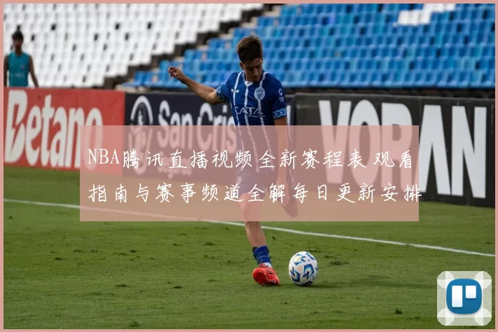NBA腾讯直播视频全新赛程表 观看指南与赛事频道全解每日更新安排