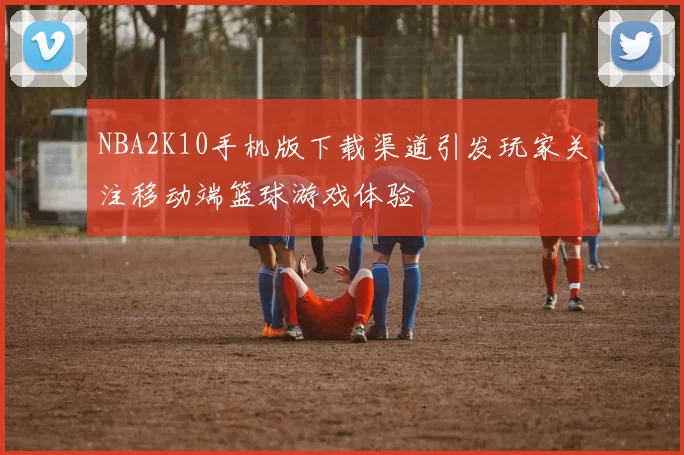 NBA2K10手机版下载渠道引发玩家关注移动端篮球游戏体验