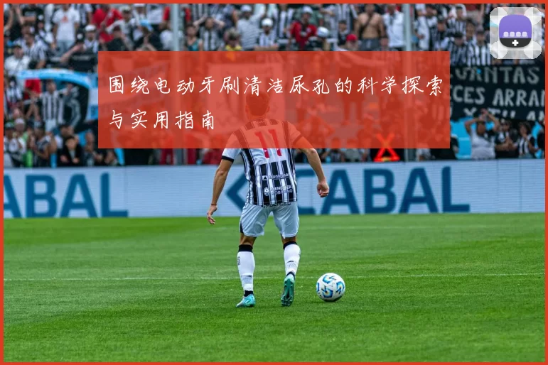 围绕电动牙刷清洁尿孔的科学探索与实用指南