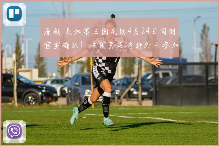 原创 美加墨三国足协4月24日同时官宣确认！中国男足将持外卡参加6月份的世界杯，被辟谣