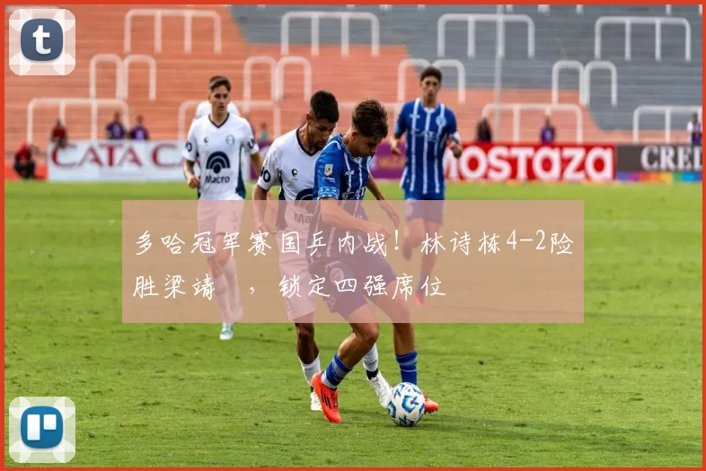 多哈冠军赛国乒内战！林诗栋4-2险胜梁靖崑，锁定四强席位