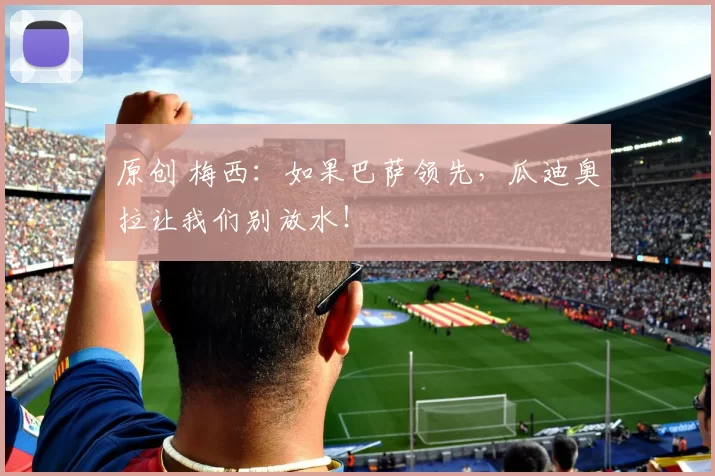 原创 梅西：如果巴萨领先，瓜迪奥拉让我们别放水！