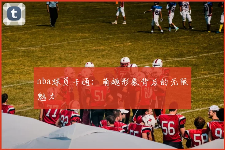 nba球员卡通：萌趣形象背后的无限魅力