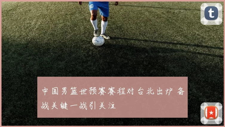 中国男篮世预赛赛程对台北出炉 备战关键一战引关注