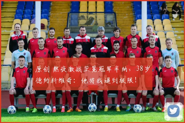 原创 熬夜激战卫冕冠军辛纳，38岁德约科维奇：他将我逼到极限！