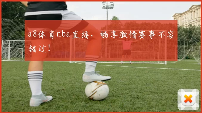 a8体育nba直播，畅享激情赛事不容错过！