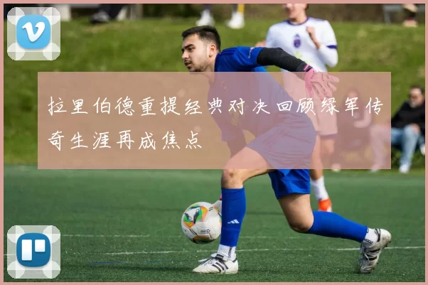 拉里伯德重提经典对决回顾绿军传奇生涯再成焦点