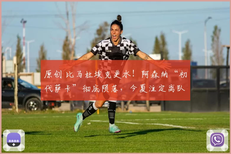 原创 比马杜埃克更水！阿森纳“初代萨卡”彻底陨落，今夏注定离队！