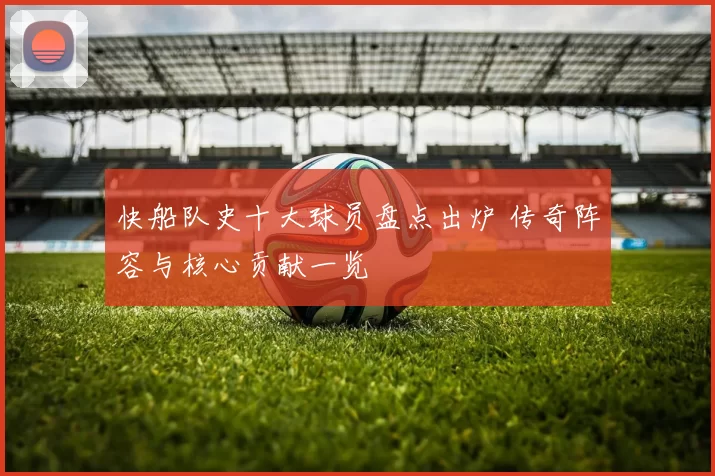 快船队史十大球员盘点出炉 传奇阵容与核心贡献一览