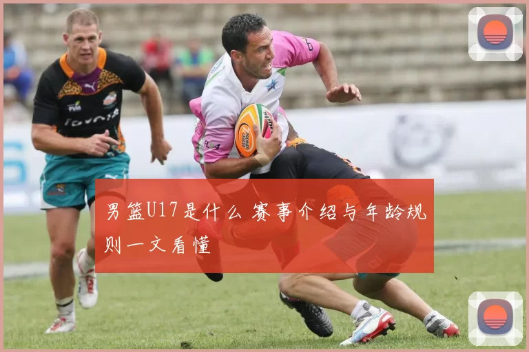 男篮U17是什么 赛事介绍与年龄规则一文看懂