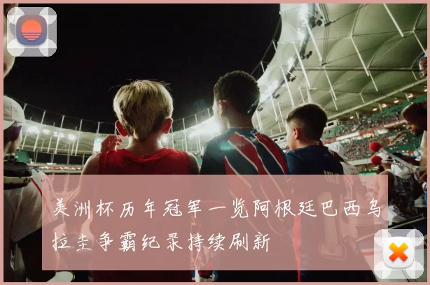 美洲杯历年冠军一览阿根廷巴西乌拉圭争霸纪录持续刷新