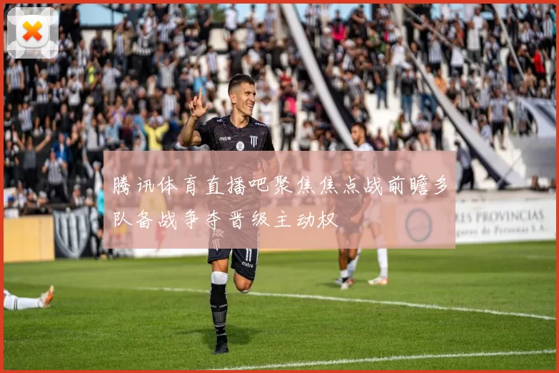 腾讯体育直播吧聚焦焦点战前瞻多队备战争夺晋级主动权