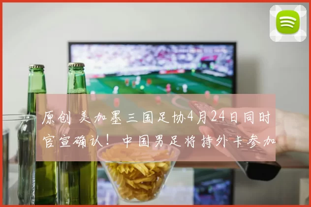 原创 美加墨三国足协4月24日同时官宣确认！中国男足将持外卡参加6月份的世界杯，被辟谣