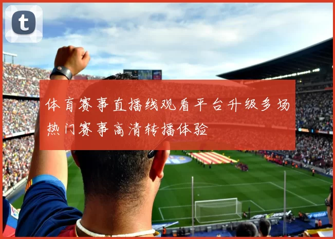 体育赛事直播线观看平台升级多场热门赛事高清转播体验