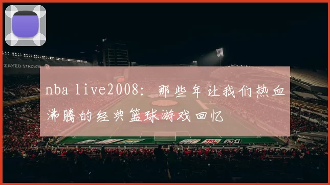 nba live2008：那些年让我们热血沸腾的经典篮球游戏回忆