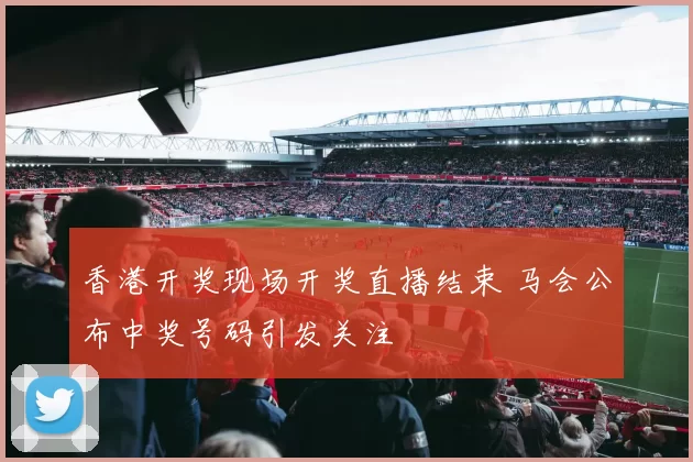 香港开奖现场开奖直播结束 马会公布中奖号码引发关注