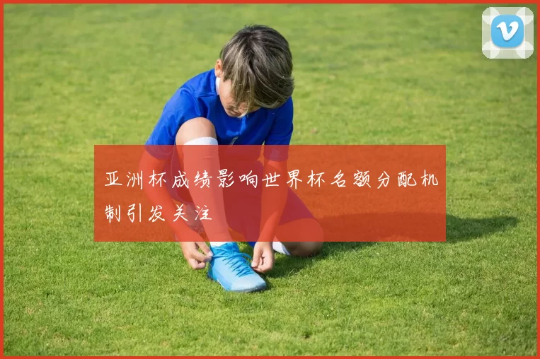 亚洲杯成绩影响世界杯名额分配机制引发关注