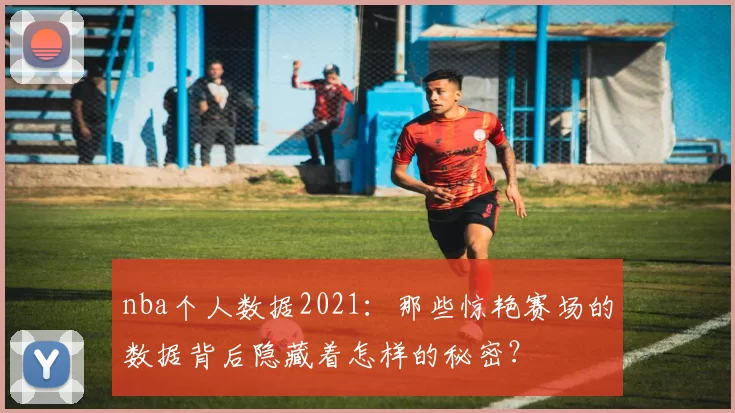 nba个人数据2021：那些惊艳赛场的数据背后隐藏着怎样的秘密？